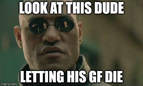 Matrix Morpheus | LOOK AT THIS DUDE; LETTING HIS GF DIE | image tagged in memes,matrix morpheus | made w/ Imgflip meme maker