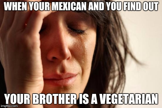 First World Problems | WHEN YOUR MEXICAN AND YOU FIND OUT; YOUR BROTHER IS A VEGETARIAN | image tagged in memes,first world problems | made w/ Imgflip meme maker