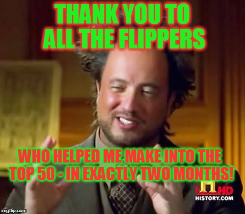 Thanks to Everyone! Imgflip is Possibly Awesome! | THANK YOU TO ALL THE FLIPPERS; WHO HELPED ME MAKE INTO THE TOP 50 - IN EXACTLY TWO MONTHS! | image tagged in memes,ancient aliens,milestone,top fifty users,you guys rock,thank you | made w/ Imgflip meme maker