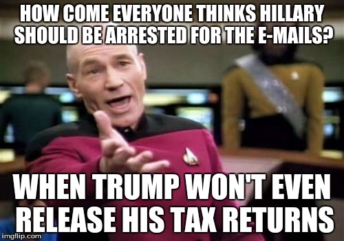 Who's the real criminal? | HOW COME EVERYONE THINKS HILLARY SHOULD BE ARRESTED FOR THE E-MAILS? WHEN TRUMP WON'T EVEN RELEASE HIS TAX RETURNS | image tagged in memes,picard wtf | made w/ Imgflip meme maker