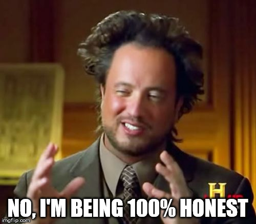 Ancient Aliens Meme | NO, I'M BEING 100% HONEST | image tagged in memes,ancient aliens | made w/ Imgflip meme maker