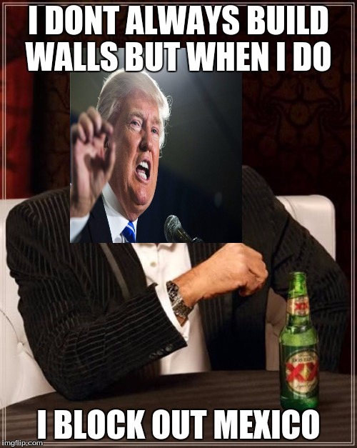 The Most Interesting Man In The World Meme | I DONT ALWAYS BUILD WALLS BUT WHEN I DO; I BLOCK OUT MEXICO | image tagged in memes,the most interesting man in the world | made w/ Imgflip meme maker