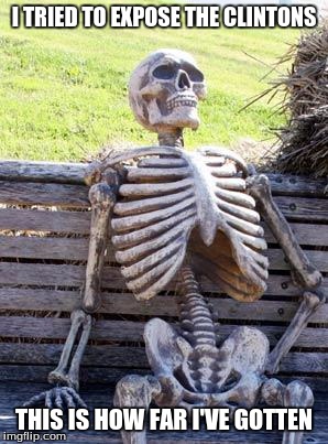 Waiting Skeleton | I TRIED TO EXPOSE THE CLINTONS; THIS IS HOW FAR I'VE GOTTEN | image tagged in memes,waiting skeleton | made w/ Imgflip meme maker