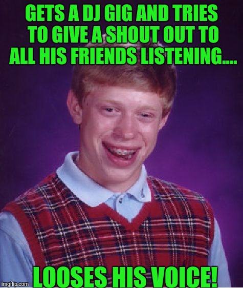 Bad Luck Brian Meme | GETS A DJ GIG AND TRIES TO GIVE A SHOUT OUT TO ALL HIS FRIENDS LISTENING.... LOOSES HIS VOICE! | image tagged in memes,bad luck brian | made w/ Imgflip meme maker