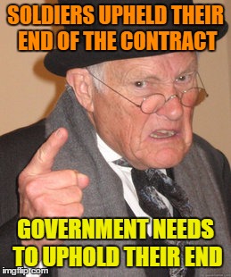 Back In My Day Meme | SOLDIERS UPHELD THEIR END OF THE CONTRACT GOVERNMENT NEEDS TO UPHOLD THEIR END | image tagged in memes,back in my day | made w/ Imgflip meme maker