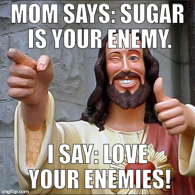 yeah, don't listen to 'mom' on this one | MOM SAYS: SUGAR IS YOUR ENEMY. I SAY: LOVE YOUR ENEMIES! | image tagged in memes,buddy christ | made w/ Imgflip meme maker
