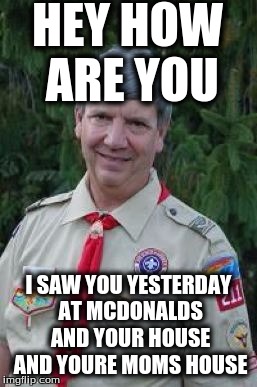 Harmless Scout Leader Meme | HEY HOW ARE YOU; I SAW YOU YESTERDAY AT MCDONALDS AND YOUR HOUSE AND YOURE MOMS HOUSE | image tagged in memes,harmless scout leader | made w/ Imgflip meme maker