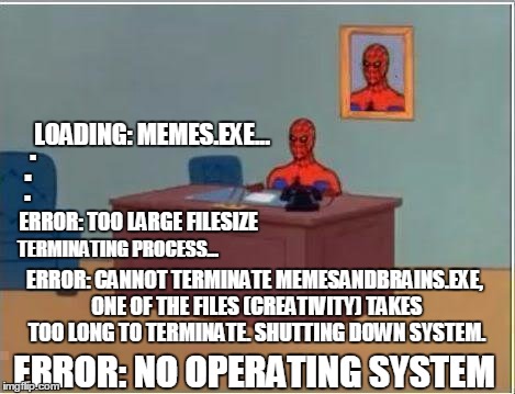 Memes require brains. | LOADING: MEMES.EXE... . . . ERROR: TOO LARGE FILESIZE; TERMINATING PROCESS... ERROR: CANNOT TERMINATE MEMESANDBRAINS.EXE, ONE OF THE FILES (CREATIVITY) TAKES TOO LONG TO TERMINATE. SHUTTING DOWN SYSTEM. ERROR: NO OPERATING SYSTEM | image tagged in memes,spiderman computer desk,loading,operating system,windows,brains | made w/ Imgflip meme maker