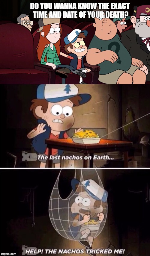 Nachos are Evil | DO YOU WANNA KNOW THE EXACT TIME AND DATE OF YOUR DEATH? | image tagged in memes,gravity falls,nachos | made w/ Imgflip meme maker