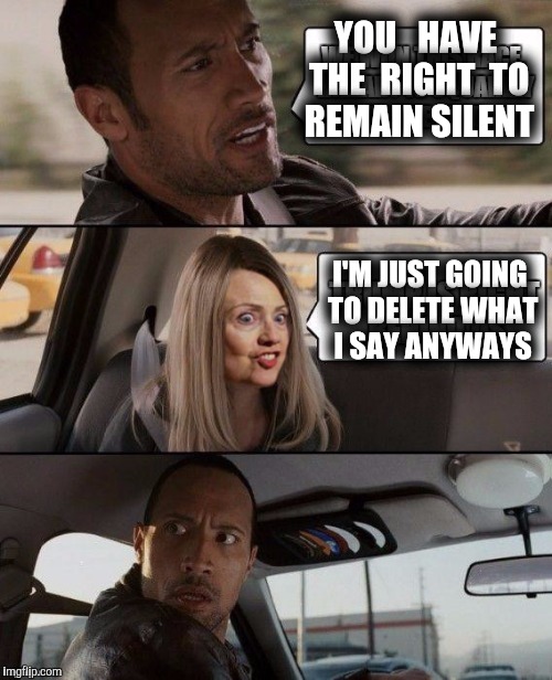 Straight to the Big House. | YOU   HAVE THE  RIGHT  TO REMAIN SILENT; I'M JUST GOING TO DELETE WHAT I SAY ANYWAYS | image tagged in the rock driving hillary | made w/ Imgflip meme maker
