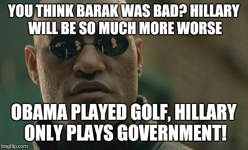 Matrix Morpheus | YOU THINK BARAK WAS BAD? HILLARY WILL BE SO MUCH MORE WORSE; OBAMA PLAYED GOLF, HILLARY ONLY PLAYS GOVERNMENT! | image tagged in memes,matrix morpheus | made w/ Imgflip meme maker