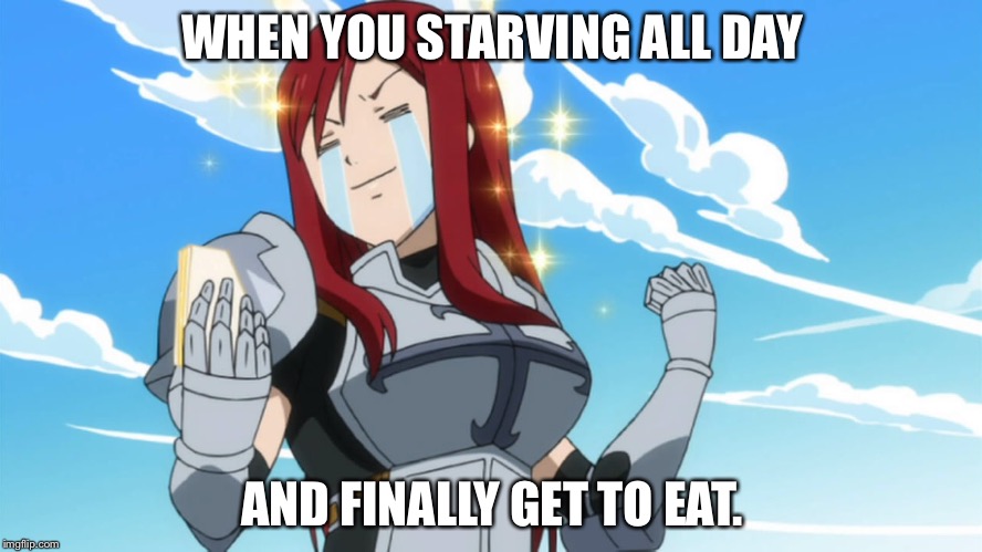 Anyone agree? | WHEN YOU STARVING ALL DAY; AND FINALLY GET TO EAT. | image tagged in fairy tail,erza scarlet,memes | made w/ Imgflip meme maker