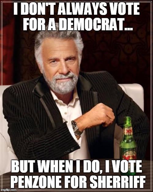 The Most Interesting Man In The World | I DON'T ALWAYS VOTE FOR A DEMOCRAT... BUT WHEN I DO, I VOTE PENZONE FOR SHERRIFF | image tagged in memes,the most interesting man in the world | made w/ Imgflip meme maker