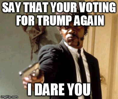 Say That Again I Dare You | SAY THAT YOUR VOTING FOR TRUMP AGAIN; I DARE YOU | image tagged in memes,say that again i dare you | made w/ Imgflip meme maker