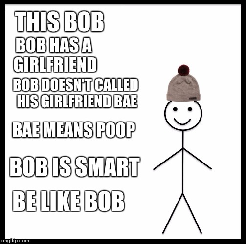 Bob is Smart | THIS BOB; BOB HAS A GIRLFRIEND; BOB DOESN'T CALLED HIS GIRLFRIEND BAE; BAE MEANS POOP; BOB IS SMART; BE LIKE BOB | image tagged in memes,be like bob,smart,bob | made w/ Imgflip meme maker
