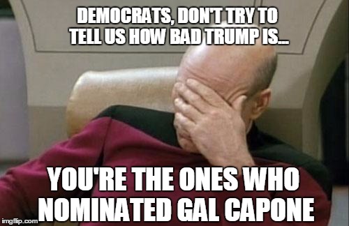 Stealing meme ideas from Matt Walsh | DEMOCRATS, DON'T TRY TO TELL US HOW BAD TRUMP IS... YOU'RE THE ONES WHO NOMINATED GAL CAPONE | image tagged in memes,captain picard facepalm,election 2016,hillary clinton,donald trump | made w/ Imgflip meme maker