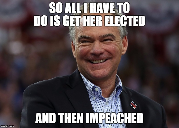 SO ALL I HAVE TO DO IS GET HER ELECTED; AND THEN IMPEACHED | image tagged in tim kaine | made w/ Imgflip meme maker