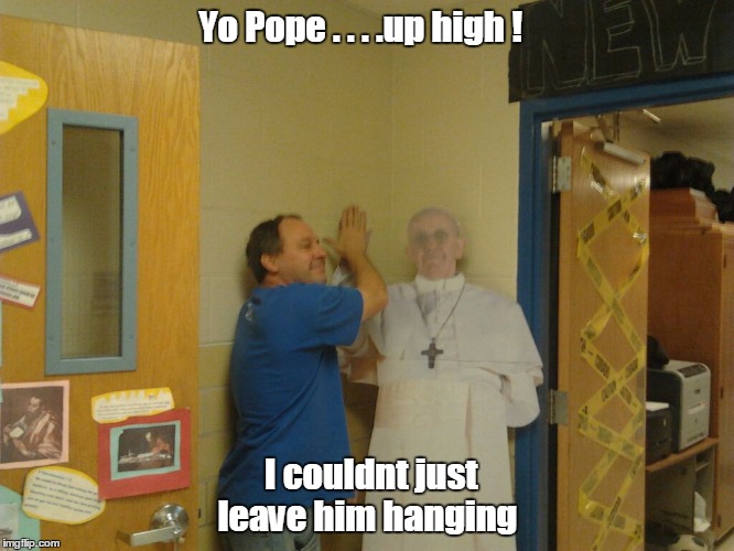 The guy in blue scares me . . . and most children . . . . | Yo Pope . . . .up high ! I couldnt just leave him hanging | image tagged in memes,pope francis | made w/ Imgflip meme maker