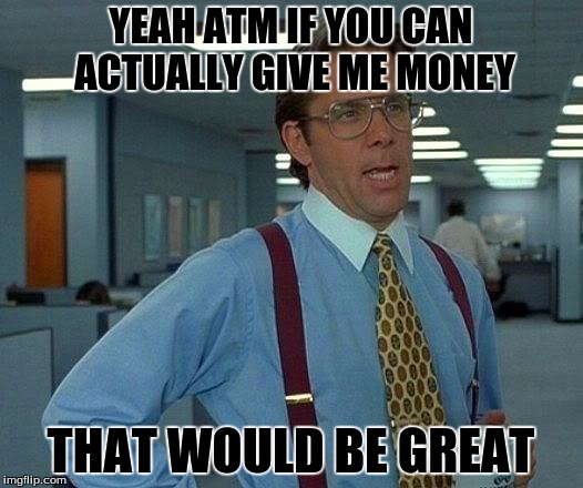 That Would Be Great Meme | YEAH ATM IF YOU CAN ACTUALLY GIVE ME MONEY; THAT WOULD BE GREAT | image tagged in memes,that would be great | made w/ Imgflip meme maker