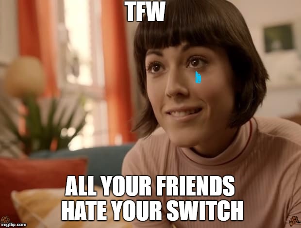 TFW; ALL YOUR FRIENDS HATE YOUR SWITCH | made w/ Imgflip meme maker