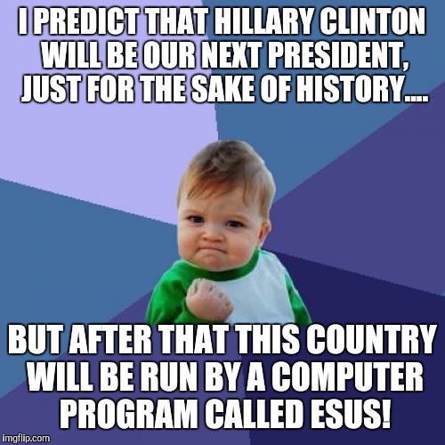 Don't be afraid, be very afraid! | I PREDICT THAT HILLARY CLINTON WILL BE OUR NEXT PRESIDENT, JUST FOR THE SAKE OF HISTORY.... BUT AFTER THAT THIS COUNTRY WILL BE RUN BY A COMPUTER PROGRAM CALLED ESUS! | image tagged in memes,success kid | made w/ Imgflip meme maker