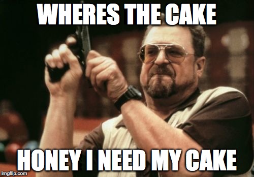 Am I The Only One Around Here | WHERES THE CAKE; HONEY I NEED MY CAKE | image tagged in memes,am i the only one around here | made w/ Imgflip meme maker