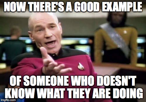 Picard Wtf Meme | NOW THERE'S A GOOD EXAMPLE; OF SOMEONE WHO DOESN'T KNOW WHAT THEY ARE DOING | image tagged in memes,picard wtf | made w/ Imgflip meme maker