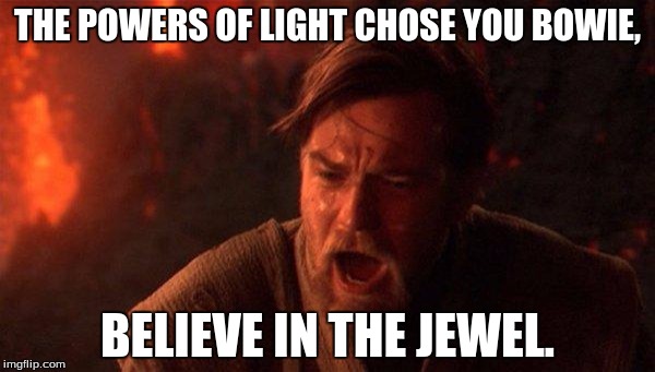 You Were The Chosen One (Star Wars) Meme | THE POWERS OF LIGHT CHOSE YOU BOWIE, BELIEVE IN THE JEWEL. | image tagged in memes,you were the chosen one star wars | made w/ Imgflip meme maker