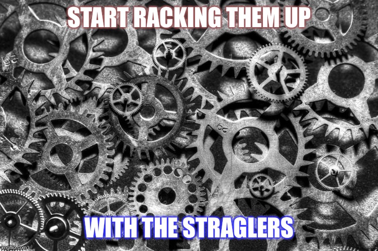 Gears | START RACKING THEM UP; WITH THE STRAGLERS | image tagged in gears | made w/ Imgflip meme maker