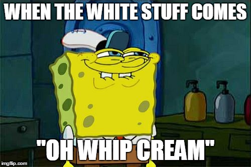 Don't You Squidward | WHEN THE WHITE STUFF COMES; "OH WHIP CREAM" | image tagged in memes,dont you squidward | made w/ Imgflip meme maker