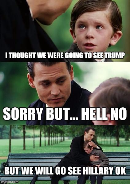 Finding Neverland | I THOUGHT WE WERE GOING TO SEE TRUMP; SORRY BUT... HELL NO; BUT WE WILL GO SEE HILLARY OK | image tagged in memes,finding neverland | made w/ Imgflip meme maker