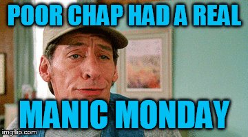 POOR CHAP HAD A REAL MANIC MONDAY | made w/ Imgflip meme maker