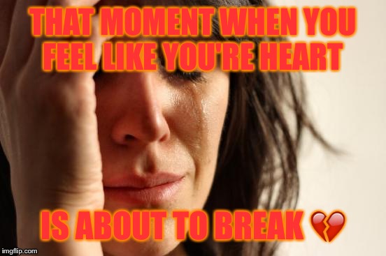 First World Problems | THAT MOMENT WHEN YOU FEEL LIKE YOU'RE HEART; IS ABOUT TO BREAK 💔 | image tagged in memes,first world problems | made w/ Imgflip meme maker