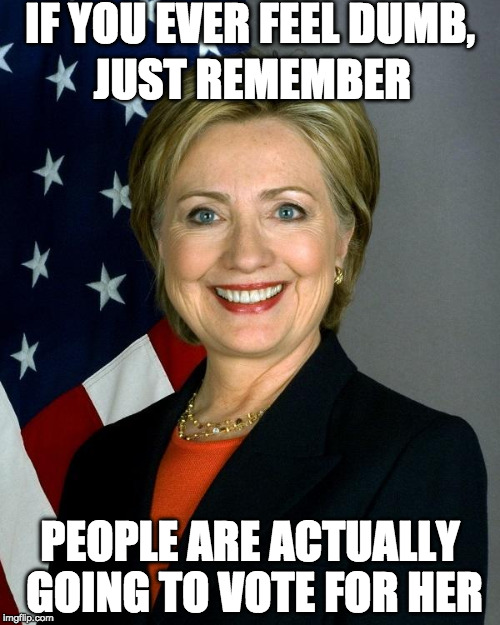 I am so smrt. S-M-R-T! | IF YOU EVER FEEL DUMB, JUST REMEMBER; PEOPLE ARE ACTUALLY GOING TO VOTE FOR HER | image tagged in hillary clinton,smrt,donald trump,bernie sanders,dumb,bacon | made w/ Imgflip meme maker