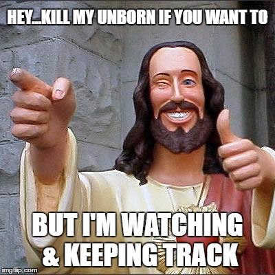 I'm Watching & Keeping Track | HEY...KILL MY UNBORN IF YOU WANT TO; BUT I'M WATCHING & KEEPING TRACK | image tagged in memes,buddy christ,abortion,christ,jesus,wmp | made w/ Imgflip meme maker