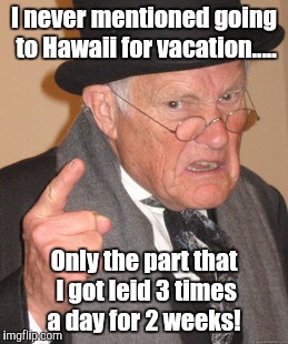 I'm not even sore..... | I never mentioned going to Hawaii for vacation..... Only the part that I got leid 3 times a day for 2 weeks! | image tagged in memes,back in my day,original meme | made w/ Imgflip meme maker