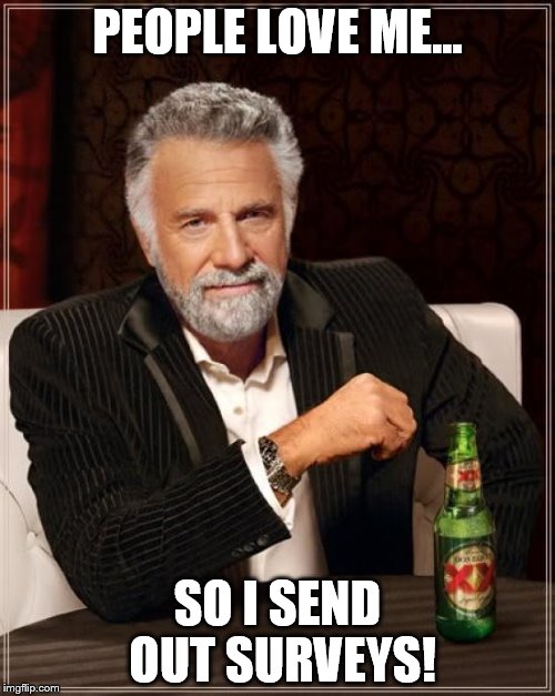 The Most Interesting Man In The World Meme | PEOPLE LOVE ME... SO I SEND OUT SURVEYS! | image tagged in memes,the most interesting man in the world | made w/ Imgflip meme maker