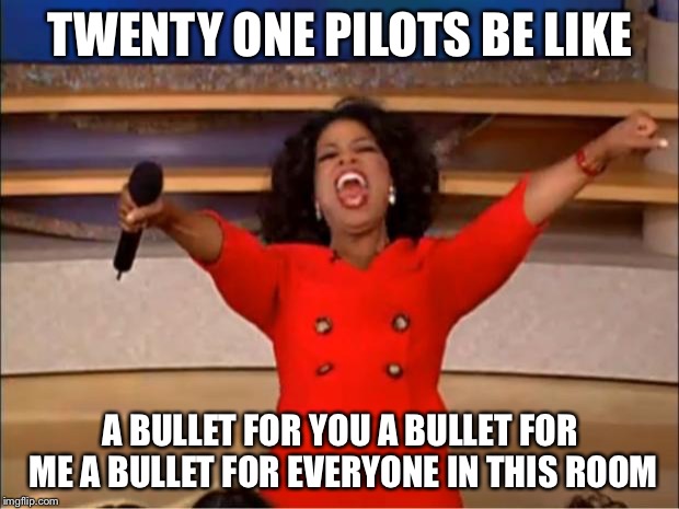Oprah You Get A | TWENTY ONE PILOTS BE LIKE; A BULLET FOR YOU A BULLET FOR ME A BULLET FOR EVERYONE IN THIS ROOM | image tagged in memes,oprah you get a | made w/ Imgflip meme maker