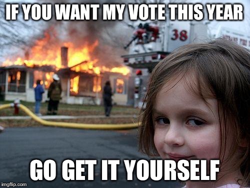 Disaster Girl | IF YOU WANT MY VOTE THIS YEAR; GO GET IT YOURSELF | image tagged in memes,disaster girl | made w/ Imgflip meme maker