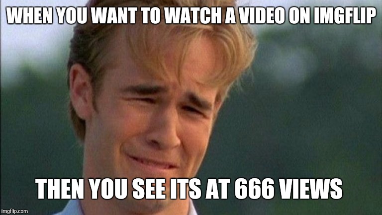 james van der beek crying | WHEN YOU WANT TO WATCH A VIDEO ON IMGFLIP; THEN YOU SEE ITS AT 666 VIEWS | image tagged in james van der beek crying | made w/ Imgflip meme maker