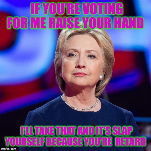 Lying Hillary Clinton | IF YOU'RE VOTING FOR ME RAISE YOUR HAND; I'LL TAKE THAT AND IT'S SLAP YOURSELF BECAUSE YOU'RE  RETARD | image tagged in lying hillary clinton | made w/ Imgflip meme maker