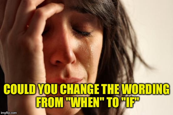 First World Problems Meme | COULD YOU CHANGE THE WORDING FROM "WHEN" TO "IF" | image tagged in memes,first world problems | made w/ Imgflip meme maker