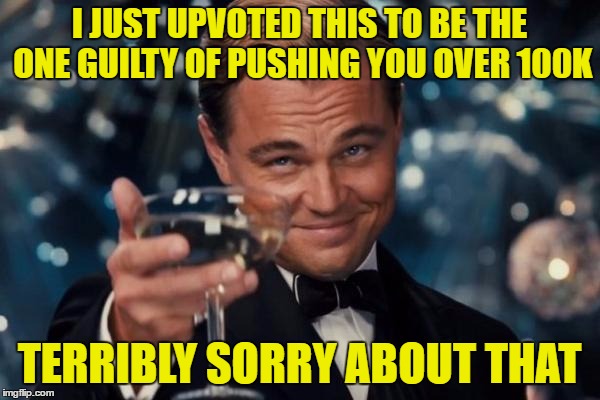 Leonardo Dicaprio Cheers Meme | I JUST UPVOTED THIS TO BE THE ONE GUILTY OF PUSHING YOU OVER 100K TERRIBLY SORRY ABOUT THAT | image tagged in memes,leonardo dicaprio cheers | made w/ Imgflip meme maker