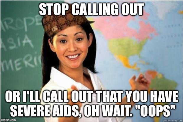 Scumbag Teacher | STOP CALLING OUT; OR I'LL CALL OUT THAT YOU HAVE SEVERE AIDS, OH WAIT. "OOPS" | image tagged in scumbag teacher | made w/ Imgflip meme maker