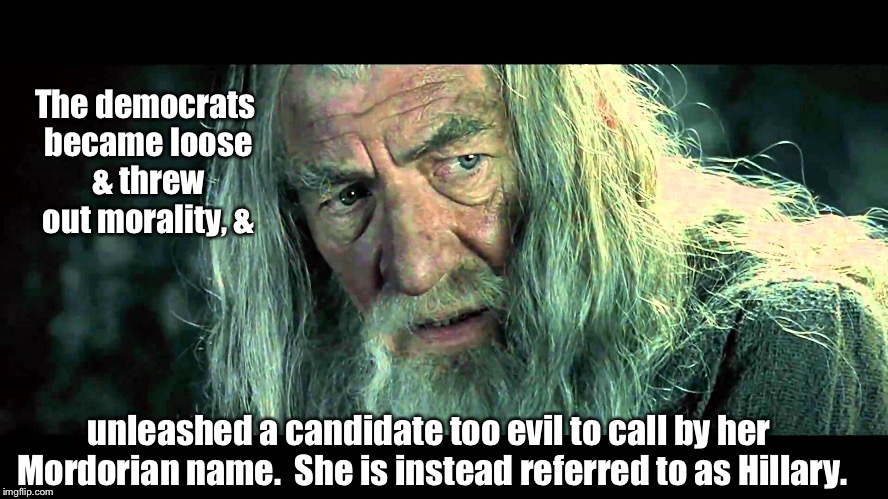 The democrats became loose & threw out morality, & unleashed a candidate too evil to call by her Mordorian name.  She is instead referred to | made w/ Imgflip meme maker