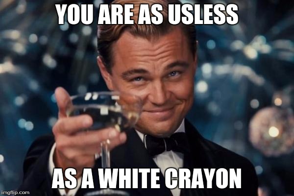 Leonardo Dicaprio Cheers Meme | YOU ARE AS USLESS; AS A WHITE CRAYON | image tagged in memes,leonardo dicaprio cheers | made w/ Imgflip meme maker