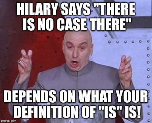 Dr Evil Laser Meme | HILARY SAYS "THERE IS NO CASE THERE"; DEPENDS ON WHAT YOUR DEFINITION OF "IS" IS! | image tagged in memes,dr evil laser | made w/ Imgflip meme maker