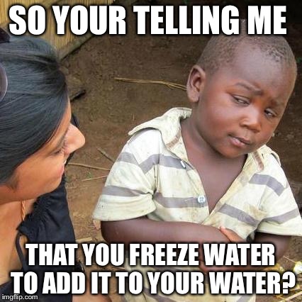 Third World Skeptical Kid Meme | SO YOUR TELLING ME; THAT YOU FREEZE WATER TO ADD IT TO YOUR WATER? | image tagged in memes,third world skeptical kid | made w/ Imgflip meme maker