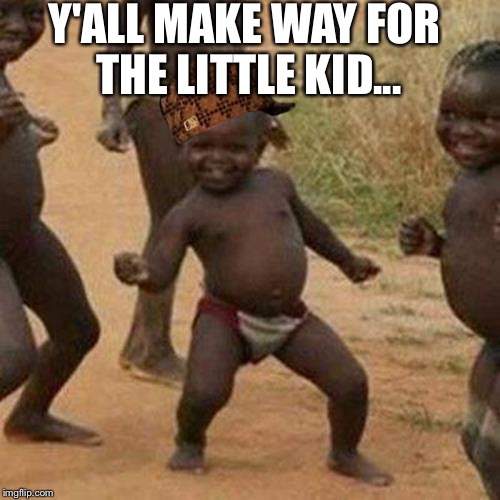 Third World Success Kid | Y'ALL MAKE WAY FOR THE LITTLE KID... | image tagged in memes,third world success kid,scumbag | made w/ Imgflip meme maker