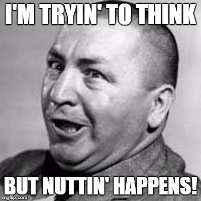 Tryin' to Think | I'M TRYIN' TO THINK; BUT NUTTIN' HAPPENS! | image tagged in curly,wmp,three stooges,funny,fail,stupid | made w/ Imgflip meme maker